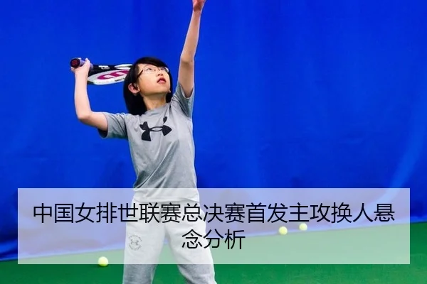 中国女排世联赛总决赛首发主攻换人悬念分析